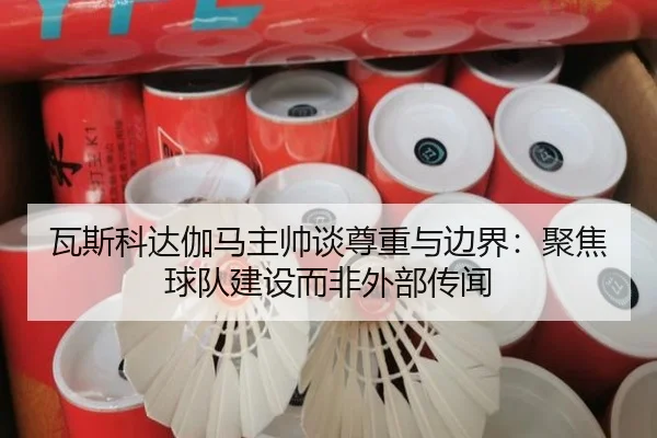 瓦斯科达伽马主帅谈尊重与边界:聚焦球队建设而非外部传闻